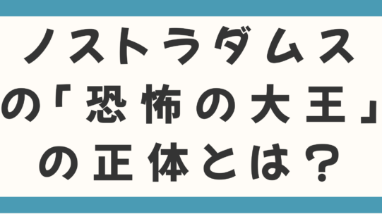 ノストラダムスの「恐怖の大王」の正体とは？恐怖の大王は確かに地に降り立った！